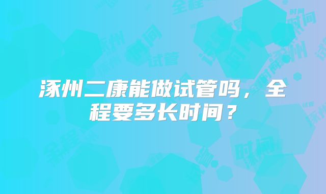 涿州二康能做试管吗,全程要多长时间?