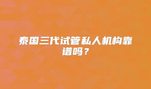 泰国三代试管私人机构靠谱吗?