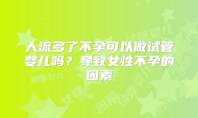 人流多了不孕可以做试管婴儿吗?导致女性不孕的因素