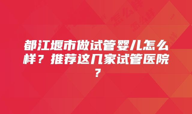 都江堰市做试管婴儿怎么样?推荐这几家试管医院?