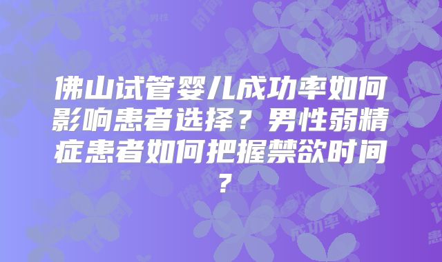 佛山试管婴儿成功率如何影响患者选择?男性弱精症患者如何把握禁欲时间?