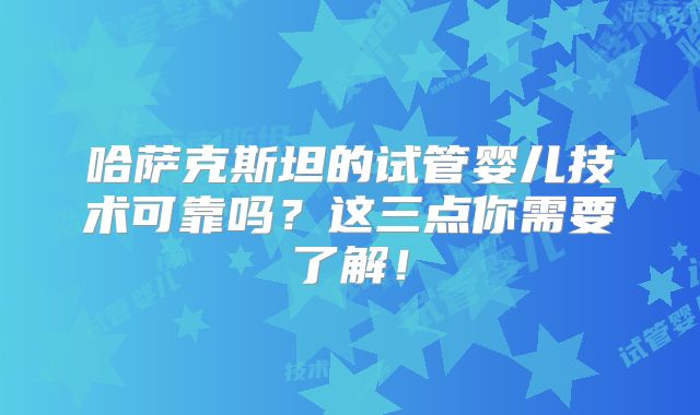 哈萨克斯坦的试管婴儿技术可靠吗?这三点你需要了解!