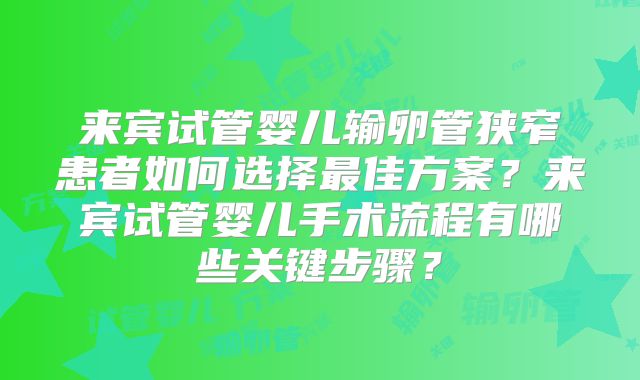 来宾试管婴儿输卵管狭窄患者如何选择最佳方案？来宾试管婴儿手术流程有哪些关键步骤？