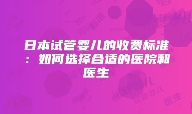 日本试管婴儿的收费标准:如何选择合适的医院和医生