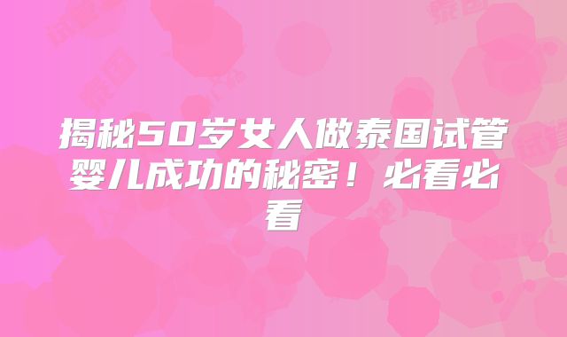 揭秘50岁女人做泰国试管婴儿成功的秘密!必看必看