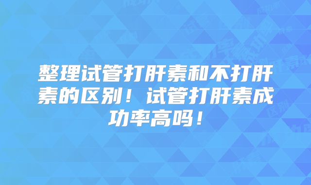 整理试管打肝素和不打肝素的区别！试管打肝素成功率高吗！