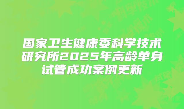 国家卫生健康委科学技术研究所2025年高龄单身试管成功案例更新