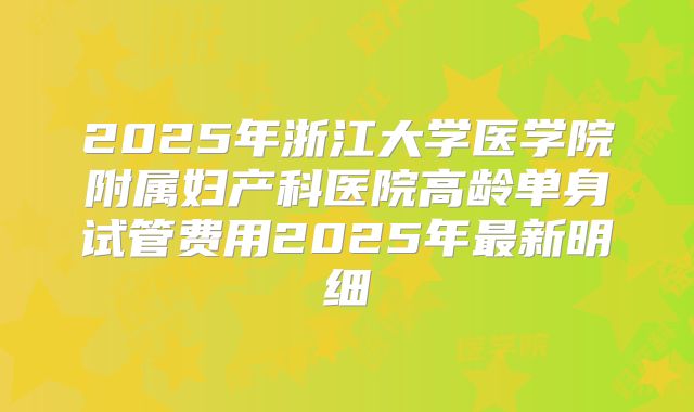 2025年浙江大学医学院附属妇产科医院高龄单身试管费用2025年最新明细