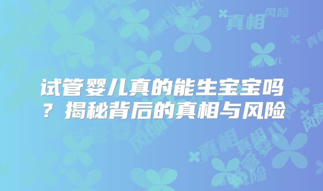试管婴儿真的能生宝宝吗?揭秘背后的真相与风险