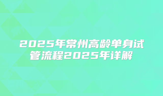 2025年常州高龄单身试管流程2025年详解