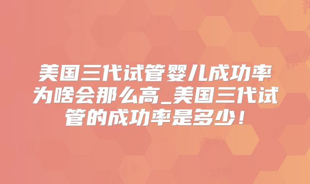 美国三代试管婴儿成功率为啥会那么高_美国三代试管的成功率是多少！