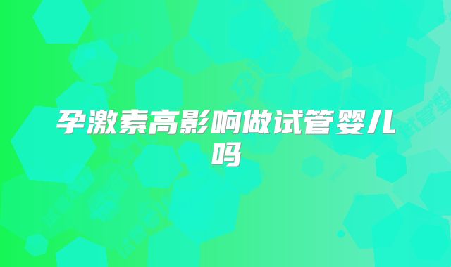 孕激素高影响做试管婴儿吗