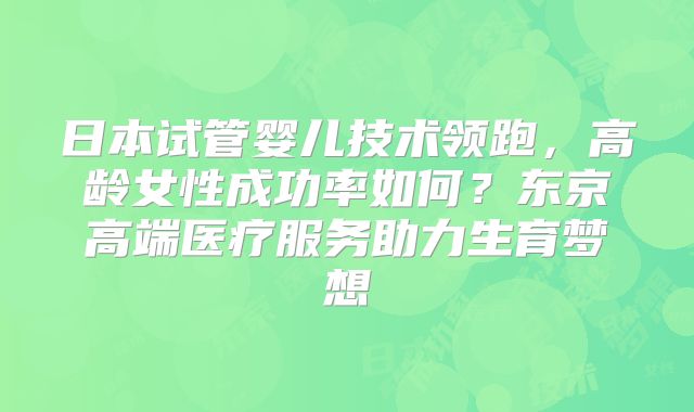 日本试管婴儿技术领跑,高龄女性成功率如何?东京高端医疗服务助力生育梦想