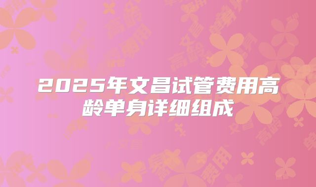 2025年文昌试管费用高龄单身详细组成