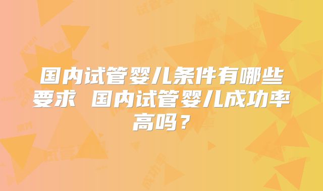 国内试管婴儿条件有哪些要求 国内试管婴儿成功率高吗?