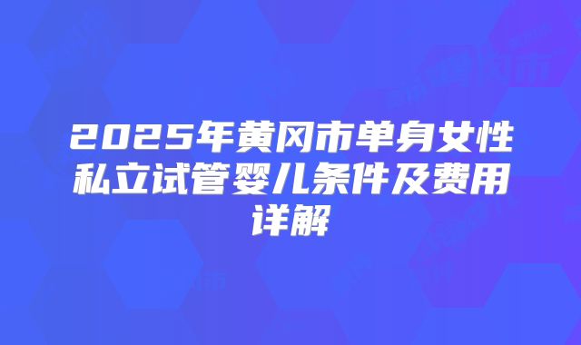 2025年黄冈市单身女性私立试管婴儿条件及费用详解