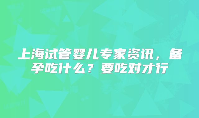 上海试管婴儿专家资讯,备孕吃什么?要吃对才行
