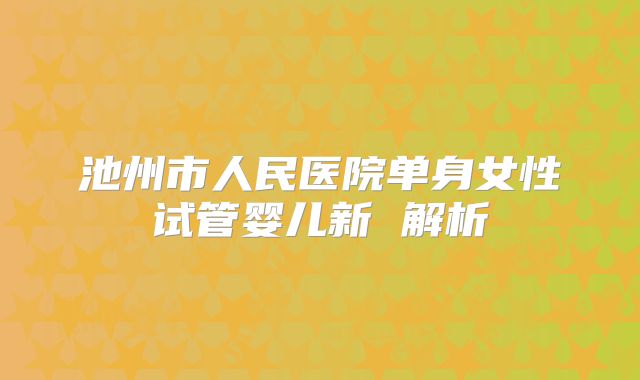 池州市人民医院单身女性试管婴儿新 解析