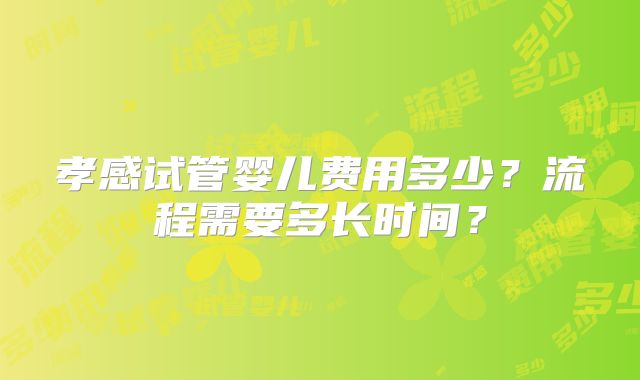 孝感试管婴儿费用多少？流程需要多长时间？
