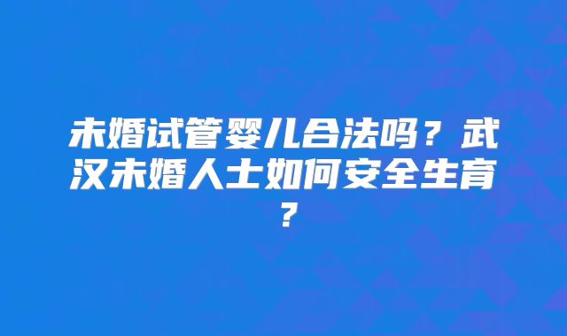 未婚试管婴儿合法吗?武汉未婚人士如何安全生育?