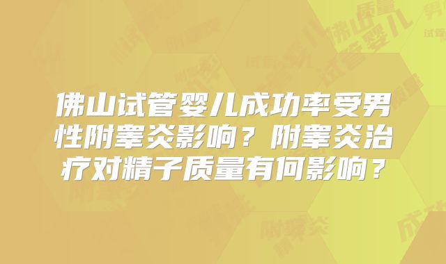 佛山试管婴儿成功率受男性附睾炎影响?附睾炎治疗对精子质量有何影响?