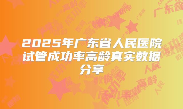 2025年广东省人民医院试管成功率高龄真实数据分享
