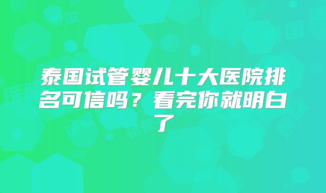 泰国试管婴儿十大医院排名可信吗?看完你就明白了