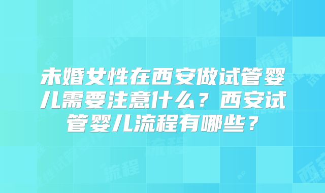未婚女性在西安做试管婴儿需要注意什么?西安试管婴儿流程有哪些?