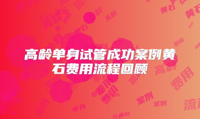 高龄单身试管成功案例黄石费用流程回顾