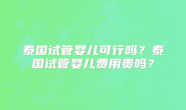 泰国试管婴儿可行吗？泰国试管婴儿费用贵吗？