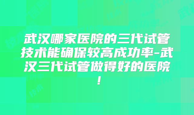 武汉哪家医院的三代试管技术能确保较高成功率-武汉三代试管做得好的医院！