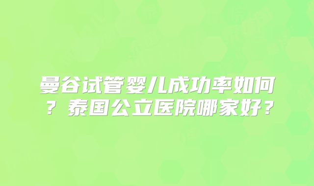 曼谷试管婴儿成功率如何？泰国公立医院哪家好？