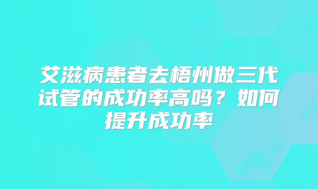 艾滋病患者去梧州做三代试管的成功率高吗？如何提升成功率