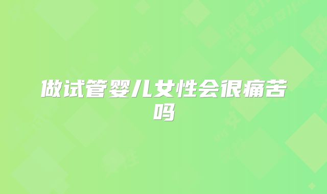 做试管婴儿女性会很痛苦吗