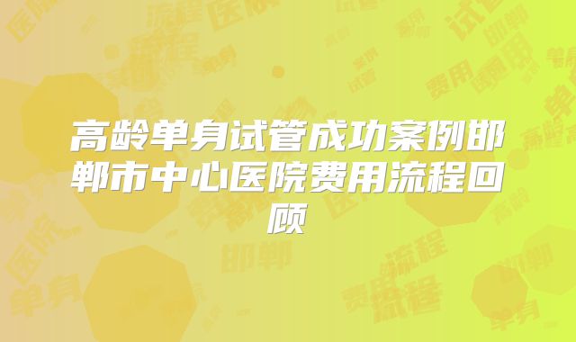 高龄单身试管成功案例邯郸市中心医院费用流程回顾