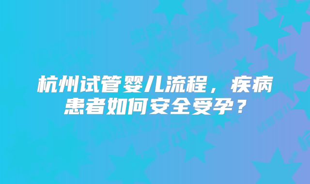 杭州试管婴儿流程，疾病患者如何安全受孕？