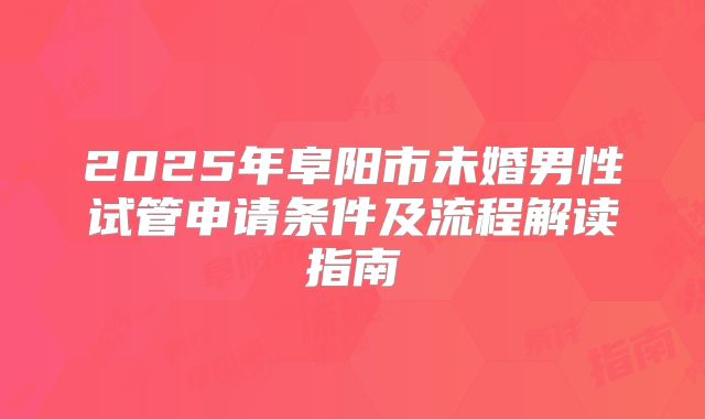 2025年阜阳市未婚男性试管申请条件及流程解读指南