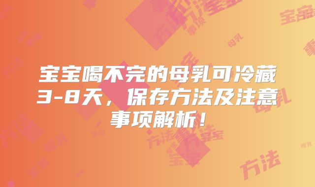宝宝喝不完的母乳可冷藏3-8天,保存方法及注意事项解析!