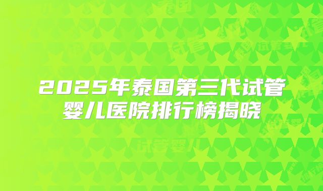 2025年泰国第三代试管婴儿医院排行榜揭晓