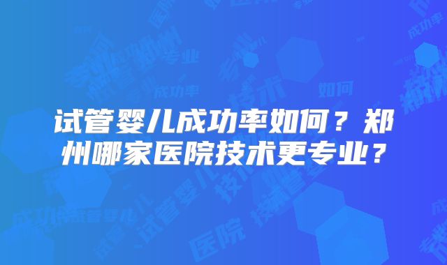 试管婴儿成功率如何?郑州哪家医院技术更专业?