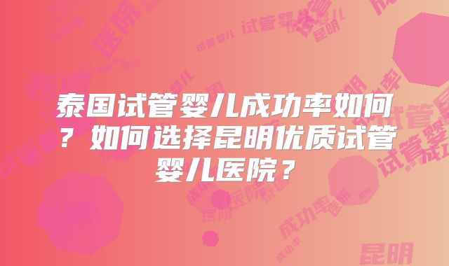 泰国试管婴儿成功率如何?如何选择昆明优质试管婴儿医院?