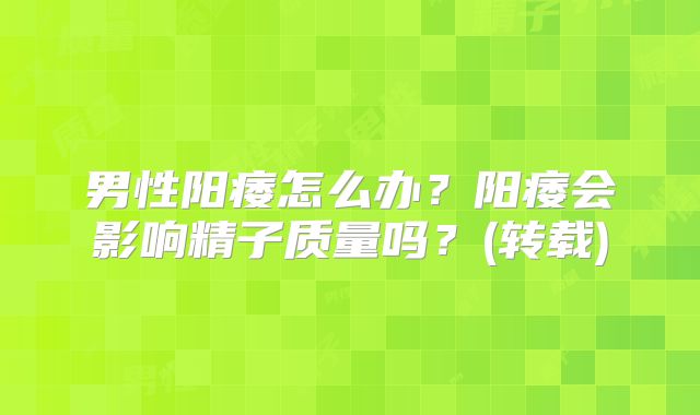 男性阳痿怎么办?阳痿会影响精子质量吗?(转载)