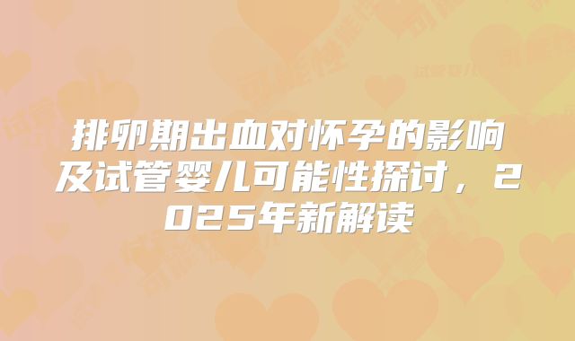 排卵期出血对怀孕的影响及试管婴儿可能性探讨，2025年新解读