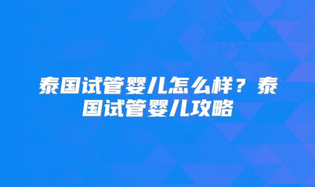 泰国试管婴儿怎么样？泰国试管婴儿攻略
