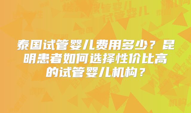 泰国试管婴儿费用多少？昆明患者如何选择性价比高的试管婴儿机构？