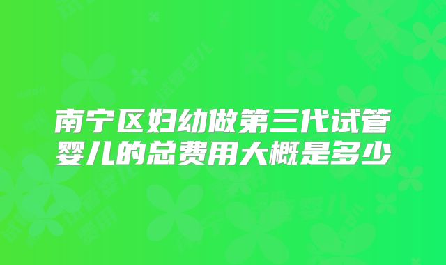 南宁区妇幼做第三代试管婴儿的总费用大概是多少