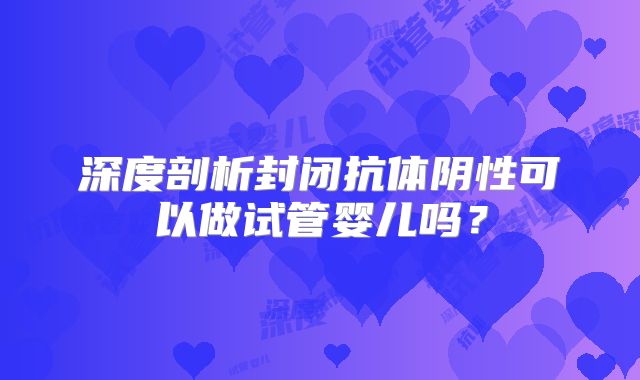 深度剖析封闭抗体阴性可以做试管婴儿吗？