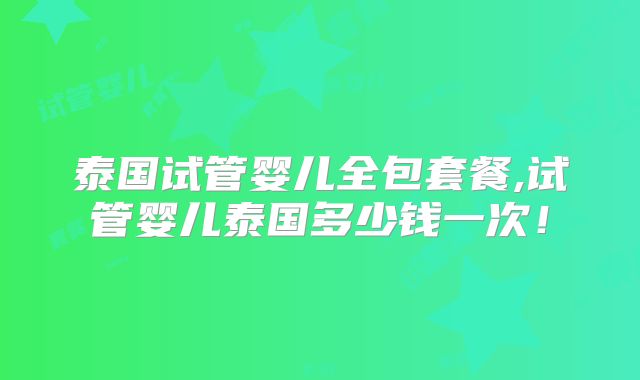 泰国试管婴儿全包套餐,试管婴儿泰国多少钱一次!