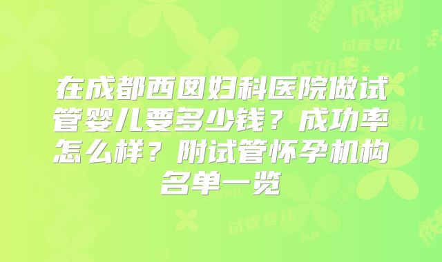 在成都西囡妇科医院做试管婴儿要多少钱?成功率怎么样?附试管怀孕机构名单一览