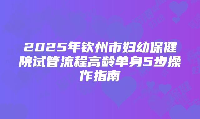 2025年钦州市妇幼保健院试管流程高龄单身5步操作指南